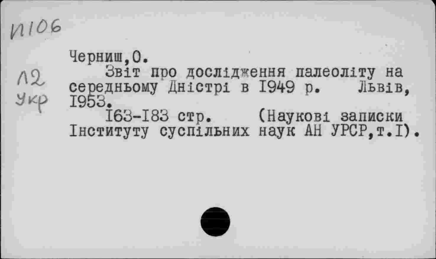 ﻿
Черниш,О.
до Звіт про дослідження палеоліту на середньому Дністрі в 1949 р. Львів, 1953.
І63-І83 стр. (Наукові записки Інституту суспільних наук АН УРСР,т.І).